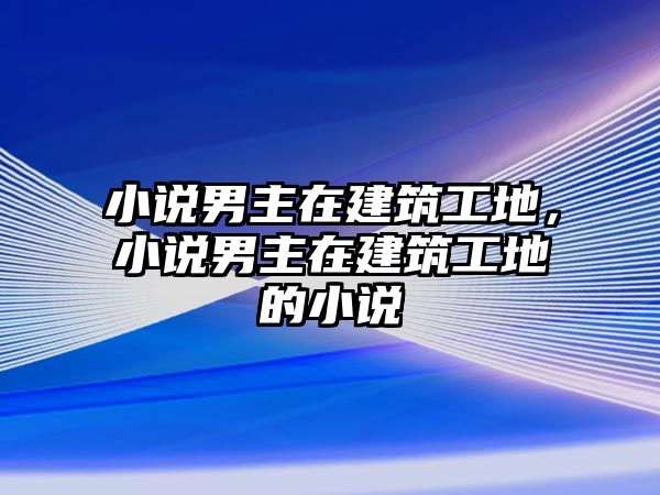 小說男主在建筑工地，小說男主在建筑工地的小說