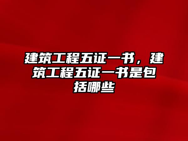 建筑工程五證一書，建筑工程五證一書是包括哪些