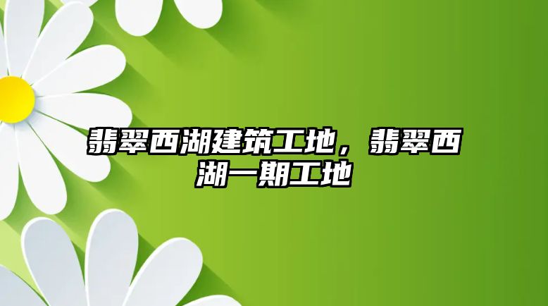 翡翠西湖建筑工地，翡翠西湖一期工地