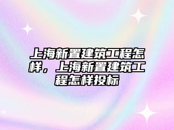 上海新置建筑工程怎樣，上海新置建筑工程怎樣投標(biāo)