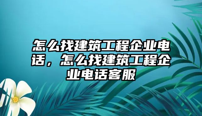 怎么找建筑工程企業(yè)電話，怎么找建筑工程企業(yè)電話客服