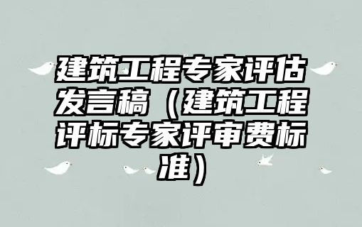 建筑工程專家評估發(fā)言稿（建筑工程評標專家評審費標準）