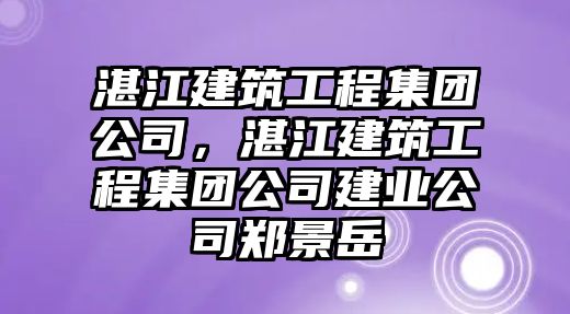 湛江建筑工程集團(tuán)公司，湛江建筑工程集團(tuán)公司建業(yè)公司鄭景岳