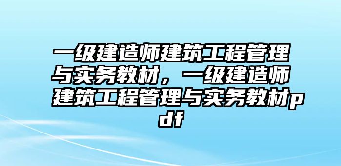 一級(jí)建造師建筑工程管理與實(shí)務(wù)教材，一級(jí)建造師建筑工程管理與實(shí)務(wù)教材pdf