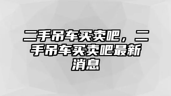 二手吊車買賣吧，二手吊車買賣吧最新消息