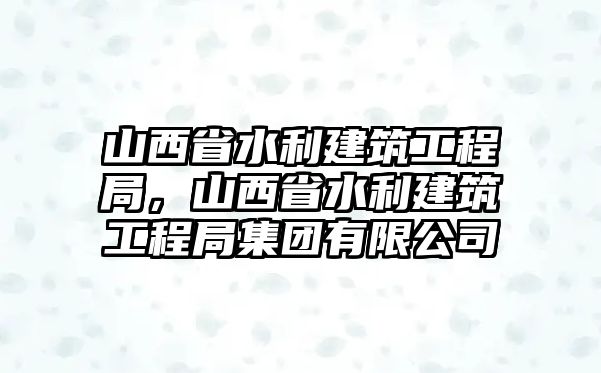 山西省水利建筑工程局，山西省水利建筑工程局集團有限公司