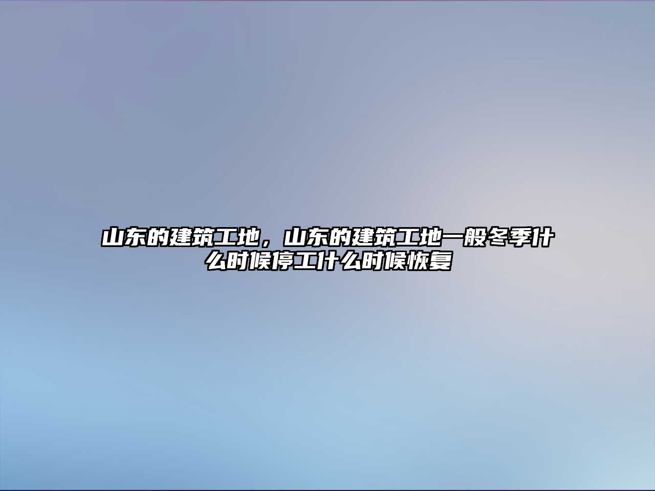 山東的建筑工地，山東的建筑工地一般冬季什么時(shí)候停工什么時(shí)候恢復(fù)