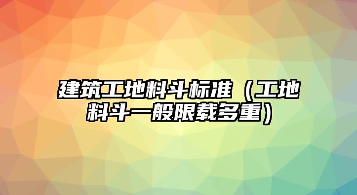 建筑工地料斗標(biāo)準(zhǔn)（工地料斗一般限載多重）