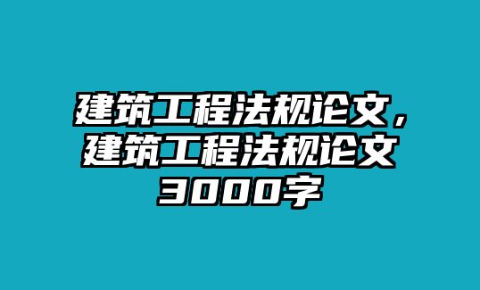 建筑工程法規(guī)論文，建筑工程法規(guī)論文3000字