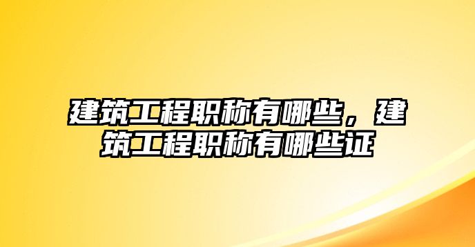 建筑工程職稱有哪些，建筑工程職稱有哪些證