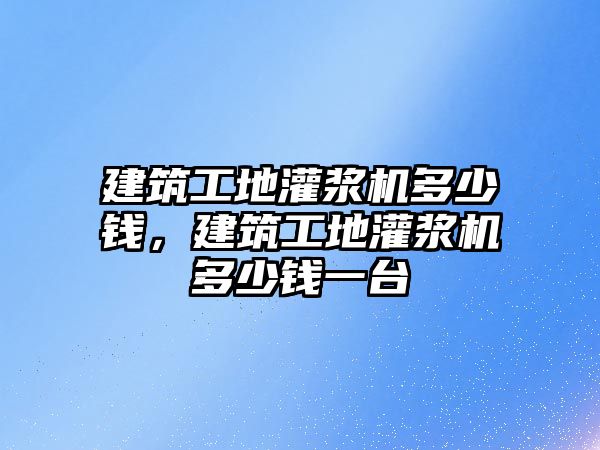 建筑工地灌漿機(jī)多少錢，建筑工地灌漿機(jī)多少錢一臺