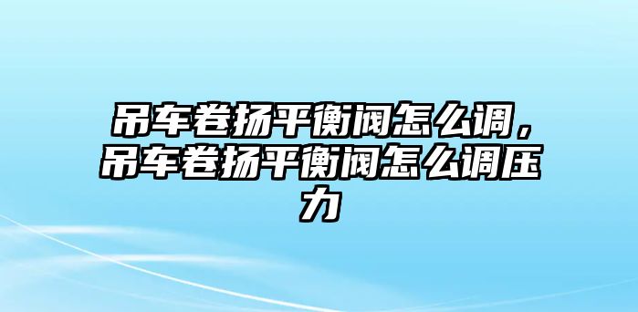 吊車卷揚(yáng)平衡閥怎么調(diào)，吊車卷揚(yáng)平衡閥怎么調(diào)壓力