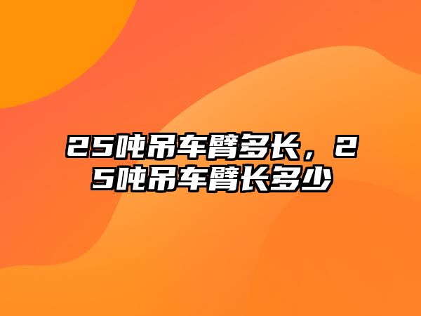 25噸吊車臂多長，25噸吊車臂長多少