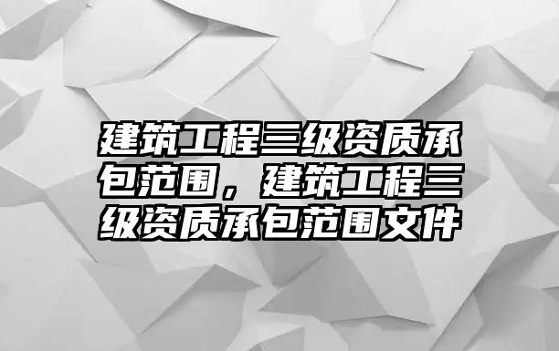 建筑工程三級(jí)資質(zhì)承包范圍，建筑工程三級(jí)資質(zhì)承包范圍文件