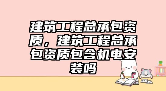 建筑工程總承包資質(zhì)，建筑工程總承包資質(zhì)包含機(jī)電安裝嗎