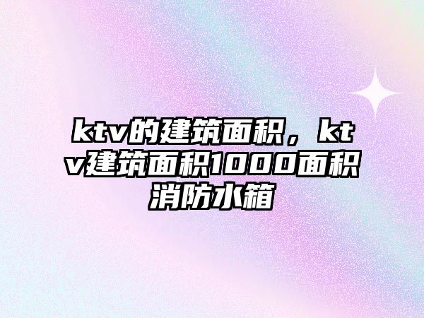 ktv的建筑面積，ktv建筑面積1000面積消防水箱