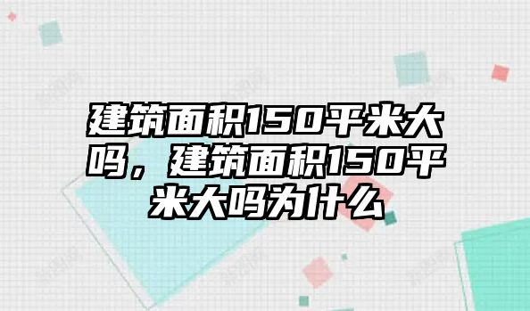 建筑面積150平米大嗎，建筑面積150平米大嗎為什么