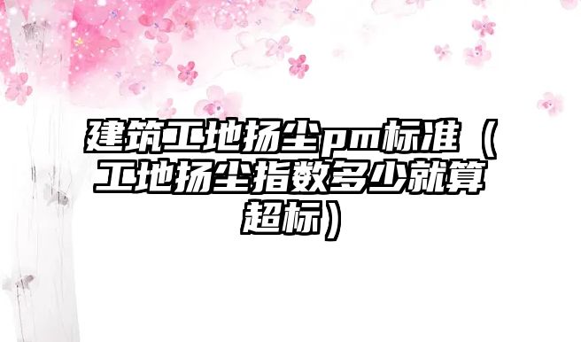 建筑工地?fù)P塵pm標(biāo)準(zhǔn)（工地?fù)P塵指數(shù)多少就算超標(biāo)）