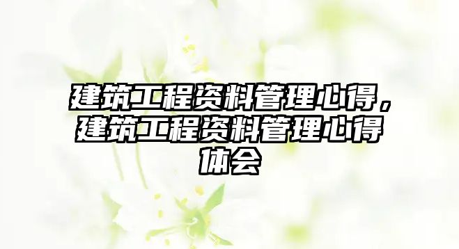 建筑工程資料管理心得，建筑工程資料管理心得體會(huì)