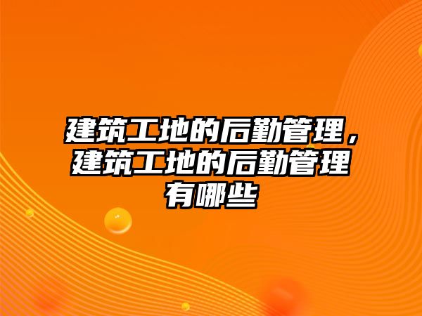 建筑工地的后勤管理，建筑工地的后勤管理有哪些