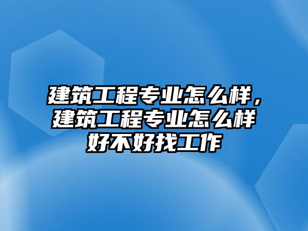 建筑工程專業(yè)怎么樣，建筑工程專業(yè)怎么樣好不好找工作