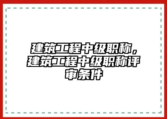 建筑工程中級(jí)職稱，建筑工程中級(jí)職稱評(píng)審條件