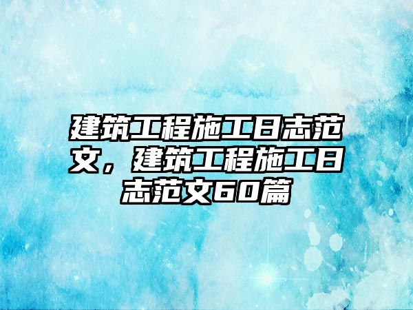 建筑工程施工日志范文，建筑工程施工日志范文60篇