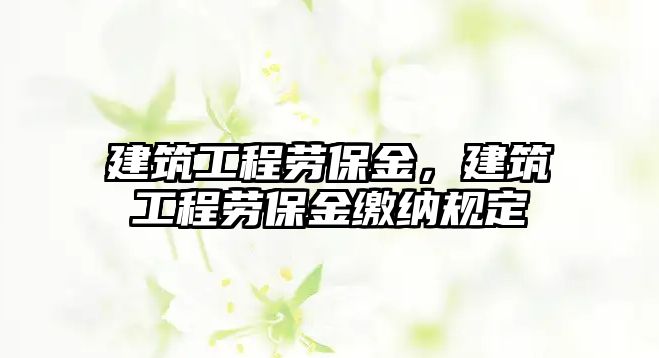 建筑工程勞保金，建筑工程勞保金繳納規(guī)定