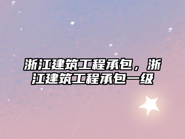 浙江建筑工程承包，浙江建筑工程承包一級