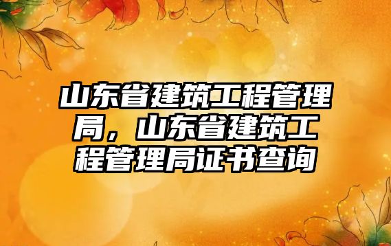 山東省建筑工程管理局，山東省建筑工程管理局證書查詢