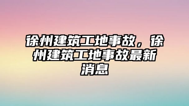 徐州建筑工地事故，徐州建筑工地事故最新消息