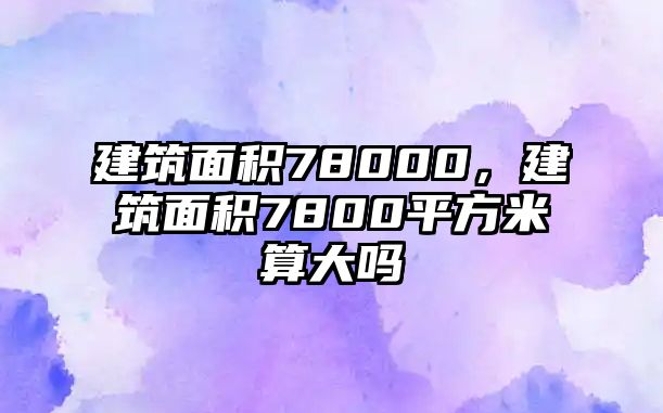 建筑面積78000，建筑面積7800平方米算大嗎