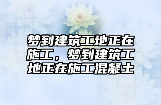 夢到建筑工地正在施工，夢到建筑工地正在施工混凝土