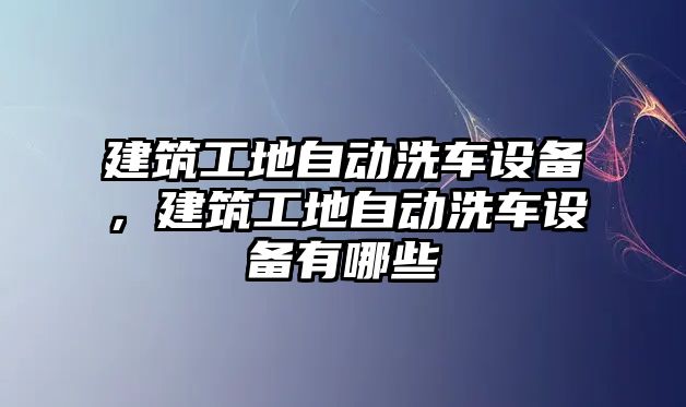 建筑工地自動(dòng)洗車設(shè)備，建筑工地自動(dòng)洗車設(shè)備有哪些