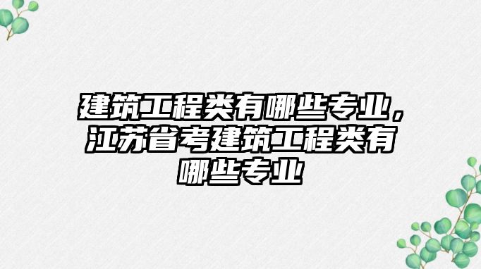 建筑工程類有哪些專業(yè)，江蘇省考建筑工程類有哪些專業(yè)