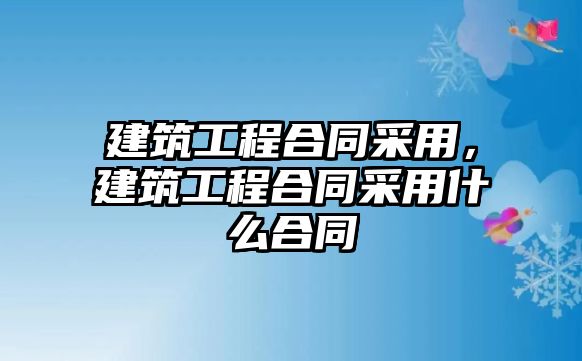 建筑工程合同采用，建筑工程合同采用什么合同