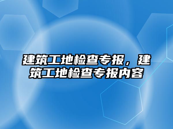 建筑工地檢查專報，建筑工地檢查專報內(nèi)容