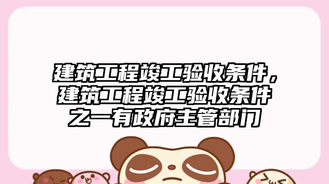 建筑工程竣工驗收條件，建筑工程竣工驗收條件之一有政府主管部門