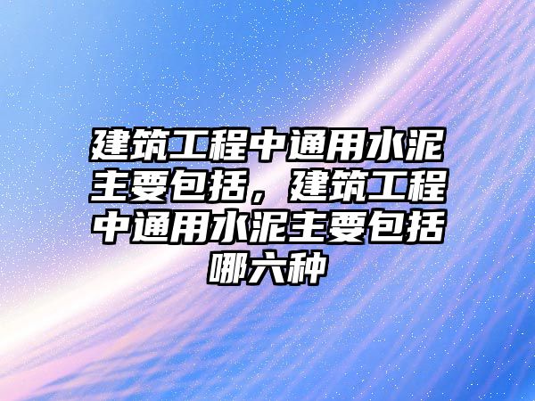 建筑工程中通用水泥主要包括，建筑工程中通用水泥主要包括哪六種