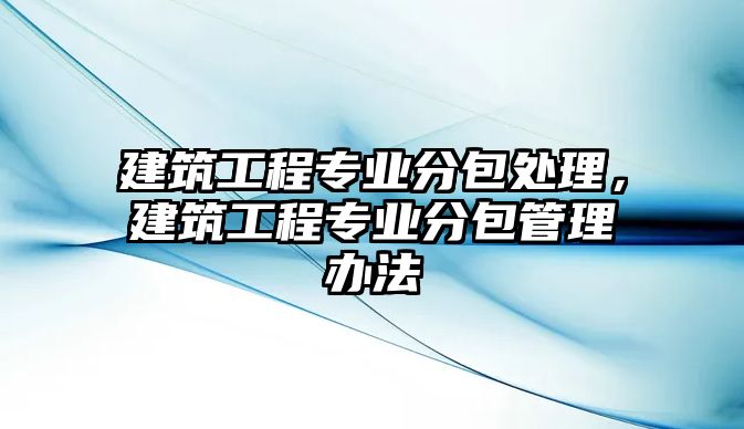 建筑工程專業(yè)分包處理，建筑工程專業(yè)分包管理辦法