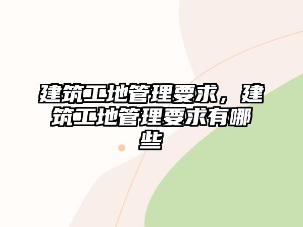 建筑工地管理要求，建筑工地管理要求有哪些