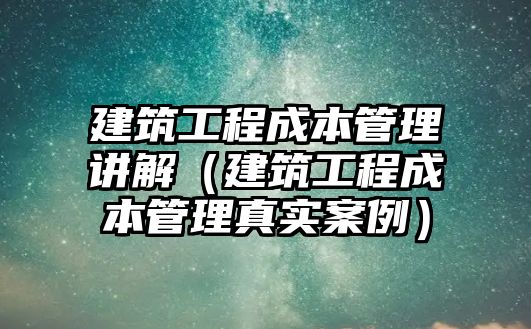 建筑工程成本管理講解（建筑工程成本管理真實案例）