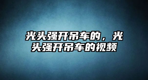 光頭強(qiáng)開吊車的，光頭強(qiáng)開吊車的視頻