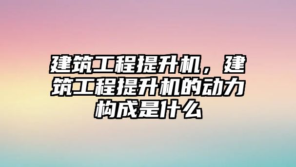 建筑工程提升機，建筑工程提升機的動力構(gòu)成是什么