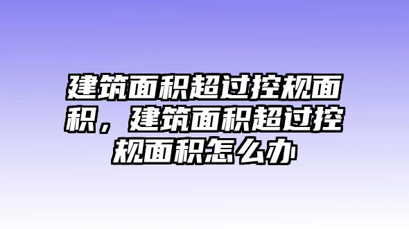 建筑面積超過控規(guī)面積，建筑面積超過控規(guī)面積怎么辦