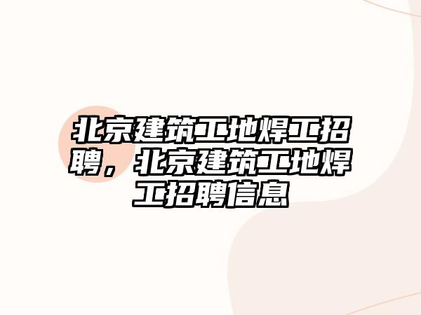 北京建筑工地焊工招聘，北京建筑工地焊工招聘信息