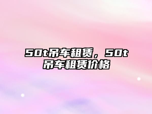 50t吊車租賃，50t吊車租賃價(jià)格