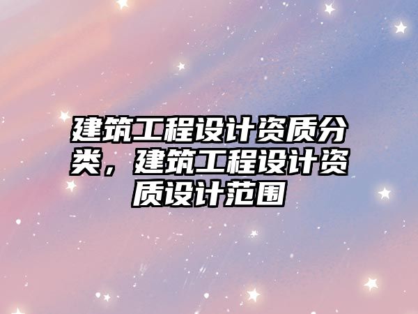 建筑工程設(shè)計(jì)資質(zhì)分類，建筑工程設(shè)計(jì)資質(zhì)設(shè)計(jì)范圍