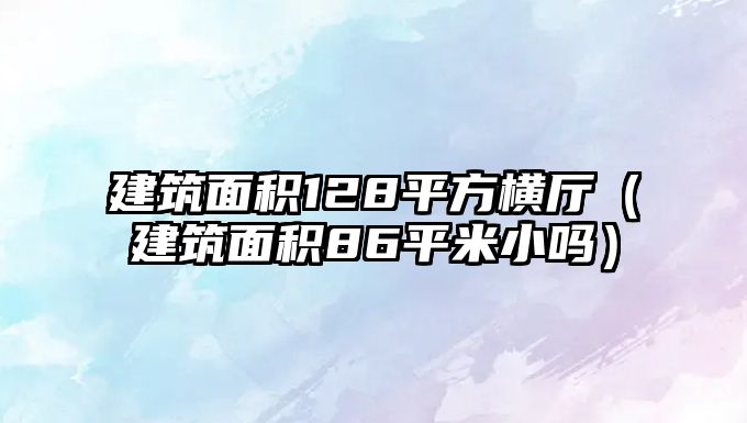 建筑面積128平方橫廳（建筑面積86平米小嗎）