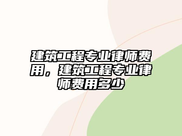 建筑工程專業(yè)律師費(fèi)用，建筑工程專業(yè)律師費(fèi)用多少